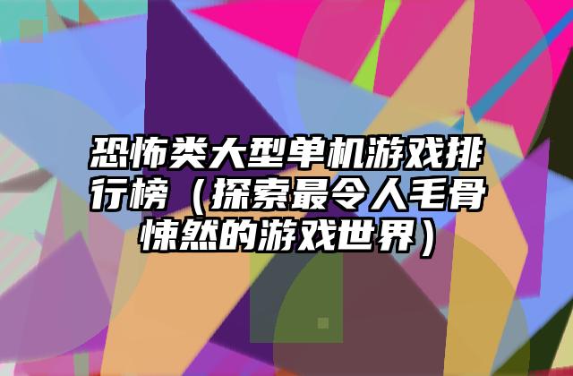恐怖类大型单机游戏排行榜（探索最令人毛骨悚然的游戏世界）