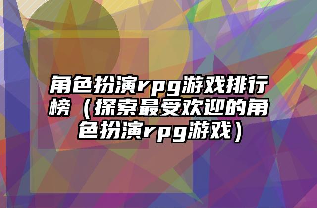 角色扮演rpg游戏排行榜（探索最受欢迎的角色扮演rpg游戏）