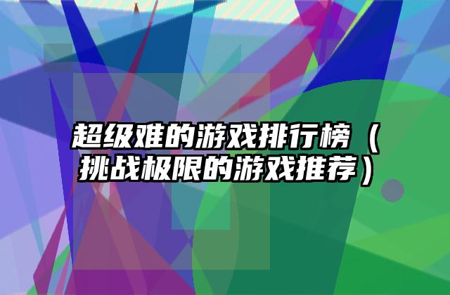 超级难的游戏排行榜（挑战极限的游戏推荐）