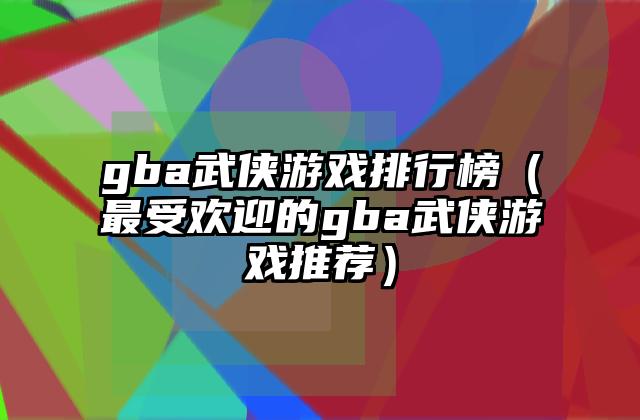 gba武侠游戏排行榜（最受欢迎的gba武侠游戏推荐）