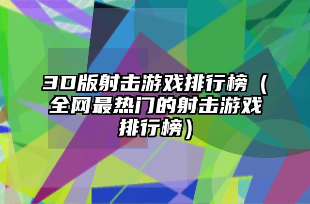 3D版射击游戏排行榜（全网最热门的射击游戏排行榜）