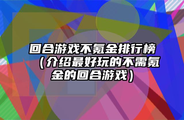 回合游戏不氪金排行榜（介绍最好玩的不需氪金的回合游戏）