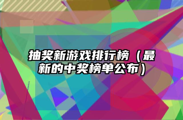 抽奖新游戏排行榜（最新的中奖榜单公布）