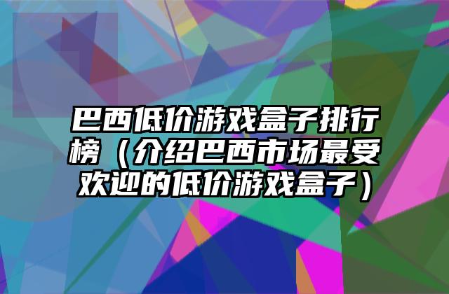 巴西低价游戏盒子排行榜（介绍巴西市场最受欢迎的低价游戏盒子）