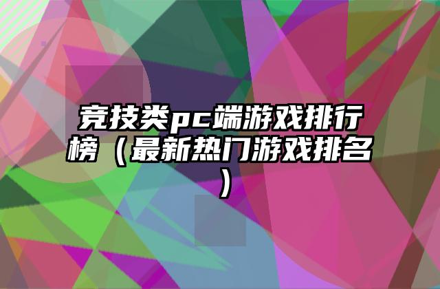 竞技类pc端游戏排行榜（最新热门游戏排名）