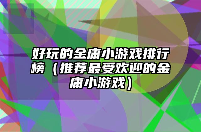 好玩的金庸小游戏排行榜（推荐最受欢迎的金庸小游戏）