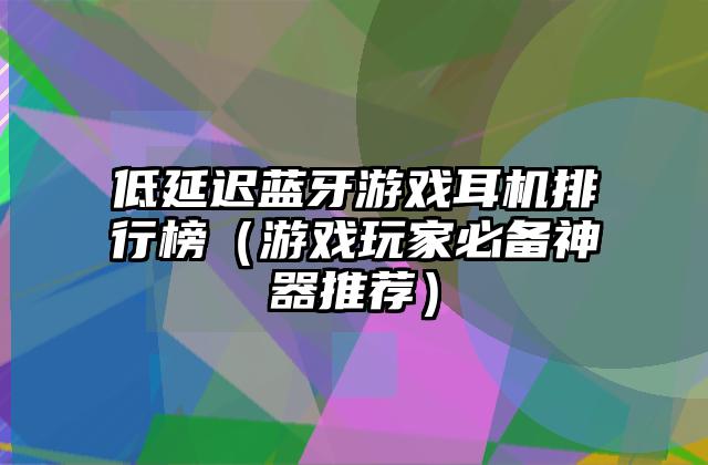 低延迟蓝牙游戏耳机排行榜（游戏玩家必备神器推荐）