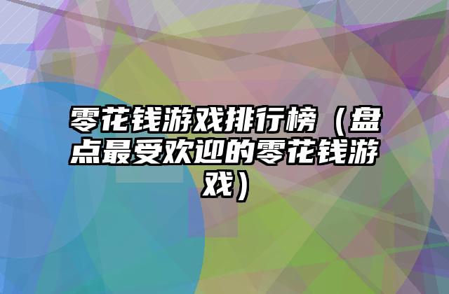 零花钱游戏排行榜（盘点最受欢迎的零花钱游戏）