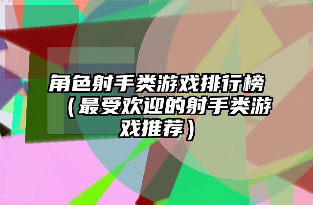 角色射手类游戏排行榜（最受欢迎的射手类游戏推荐）