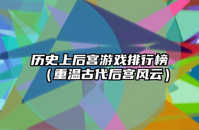 历史上后宫游戏排行榜（重温古代后宫风云）