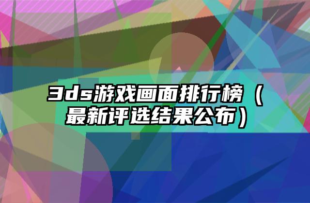 3ds游戏画面排行榜（最新评选结果公布）
