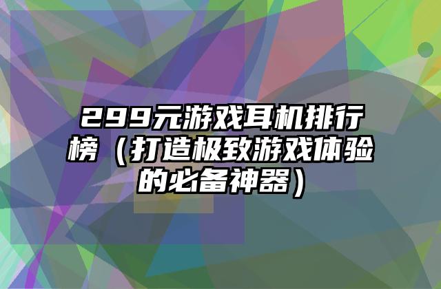 299元游戏耳机排行榜（打造极致游戏体验的必备神器）