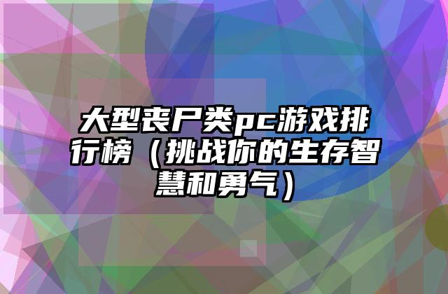 大型丧尸类pc游戏排行榜（挑战你的生存智慧和勇气）
