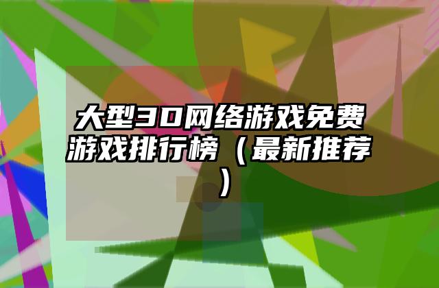 大型3D网络游戏免费游戏排行榜（最新推荐）