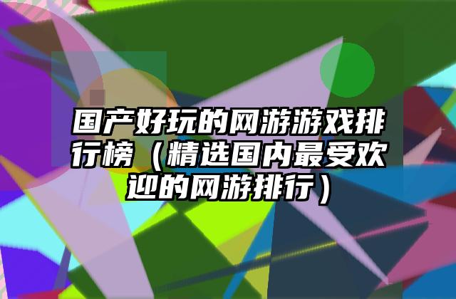 国产好玩的网游游戏排行榜（精选国内最受欢迎的网游排行）