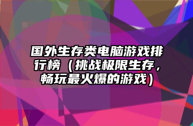 国外生存类电脑游戏排行榜（挑战极限生存，畅玩最火爆的游戏）