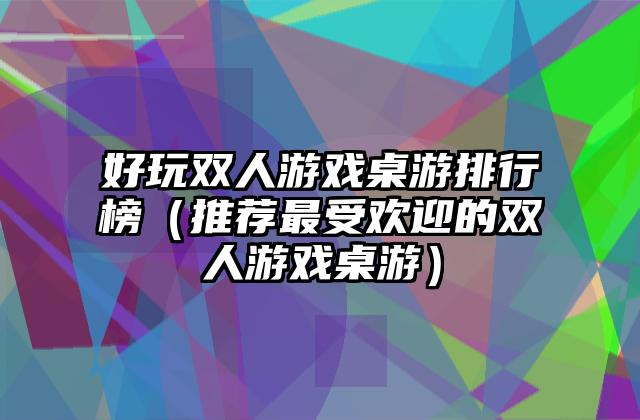 好玩双人游戏桌游排行榜（推荐最受欢迎的双人游戏桌游）