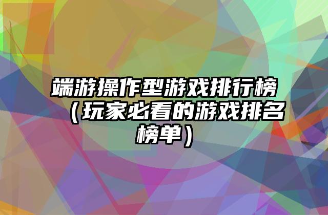 端游操作型游戏排行榜（玩家必看的游戏排名榜单）