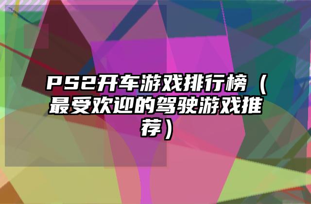 PS2开车游戏排行榜（最受欢迎的驾驶游戏推荐）