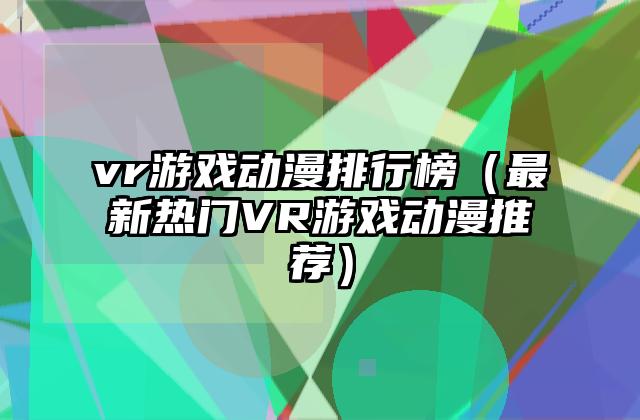 vr游戏动漫排行榜（最新热门VR游戏动漫推荐）