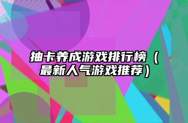 抽卡养成游戏排行榜（最新人气游戏推荐）