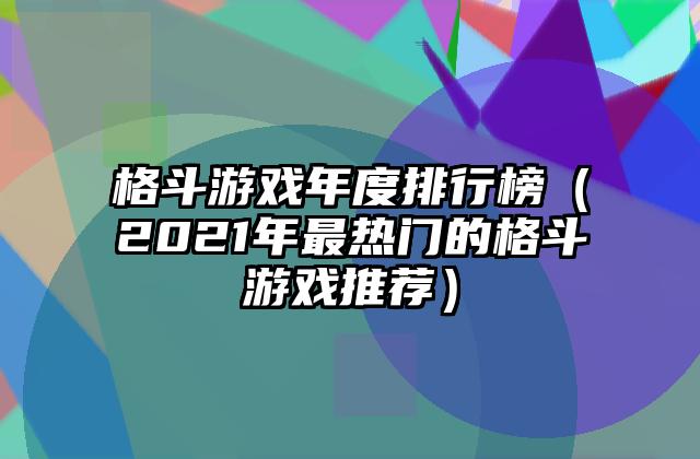 格斗游戏年度排行榜（2021年最热门的格斗游戏推荐）