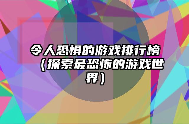 令人恐惧的游戏排行榜（探索最恐怖的游戏世界）