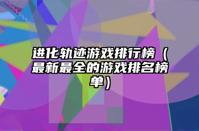 进化轨迹游戏排行榜（最新最全的游戏排名榜单）