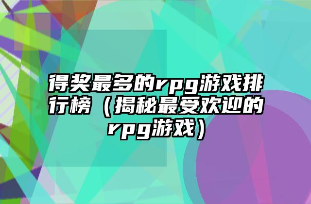 得奖最多的rpg游戏排行榜（揭秘最受欢迎的rpg游戏）