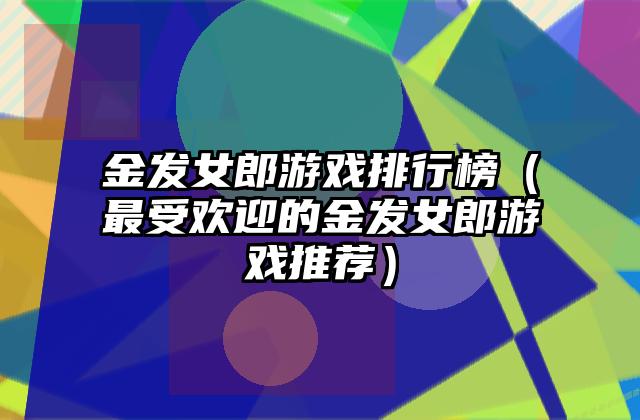 金发女郎游戏排行榜（最受欢迎的金发女郎游戏推荐）