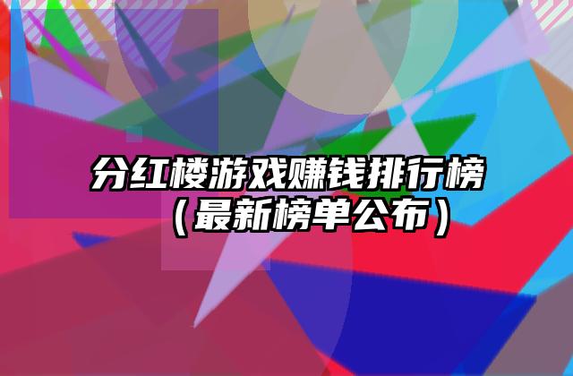 分红楼游戏赚钱排行榜（最新榜单公布）