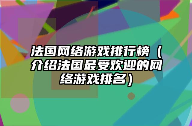 法国网络游戏排行榜（介绍法国最受欢迎的网络游戏排名）