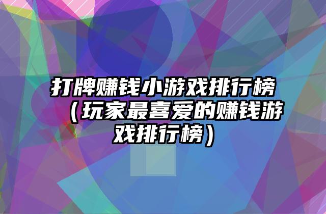 打牌赚钱小游戏排行榜（玩家最喜爱的赚钱游戏排行榜）