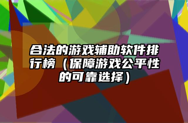 合法的游戏辅助软件排行榜（保障游戏公平性的可靠选择）
