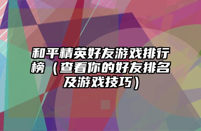 和平精英好友游戏排行榜（查看你的好友排名及游戏技巧）