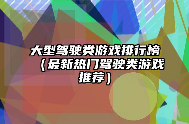 大型驾驶类游戏排行榜（最新热门驾驶类游戏推荐）