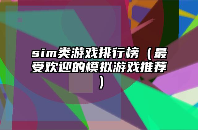 sim类游戏排行榜（最受欢迎的模拟游戏推荐）