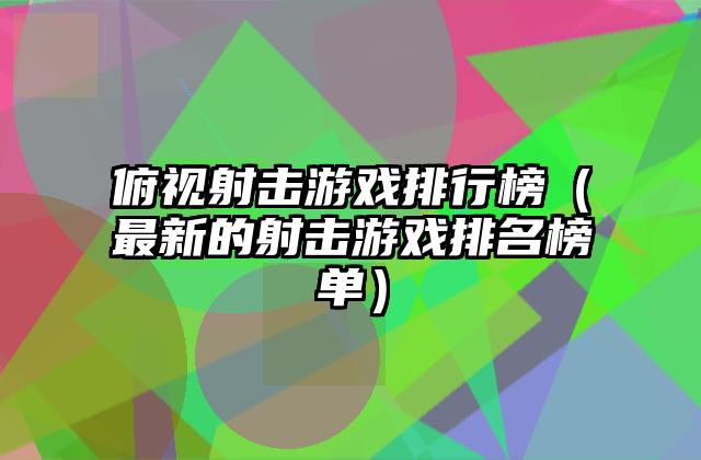 俯视射击游戏排行榜（最新的射击游戏排名榜单）