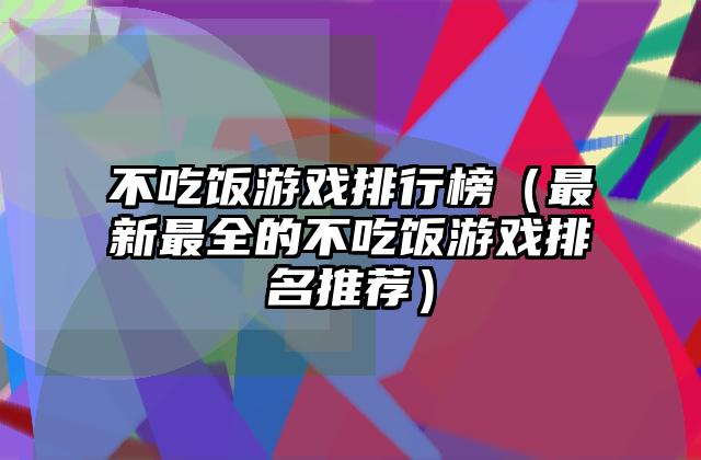 不吃饭游戏排行榜（最新最全的不吃饭游戏排名推荐）