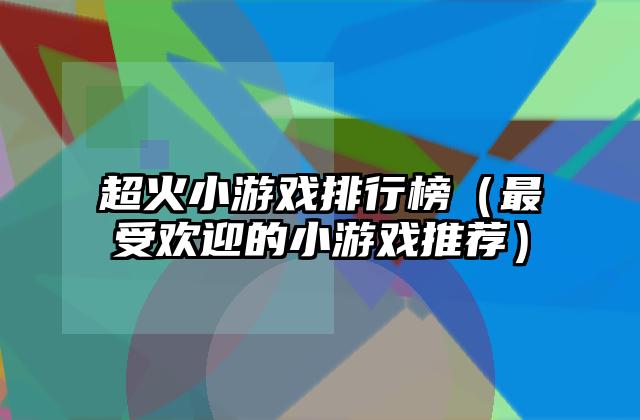 超火小游戏排行榜（最受欢迎的小游戏推荐）