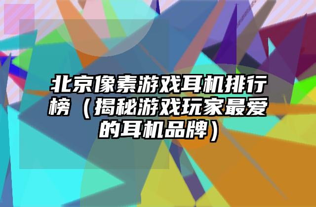 北京像素游戏耳机排行榜（揭秘游戏玩家最爱的耳机品牌）