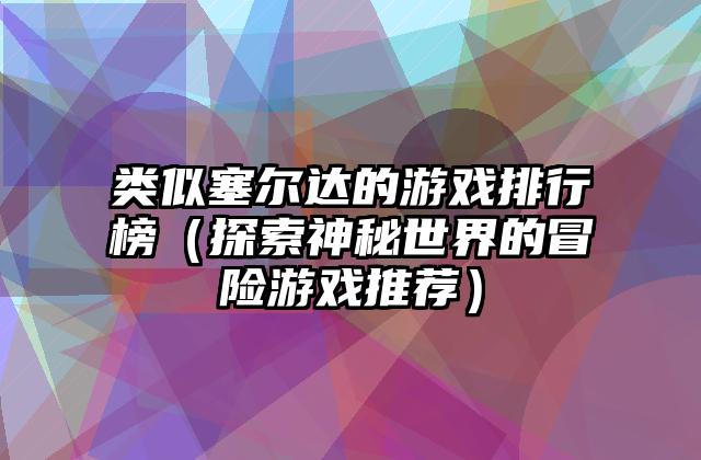 类似塞尔达的游戏排行榜（探索神秘世界的冒险游戏推荐）