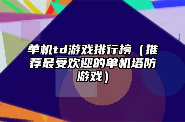 单机td游戏排行榜（推荐最受欢迎的单机塔防游戏）