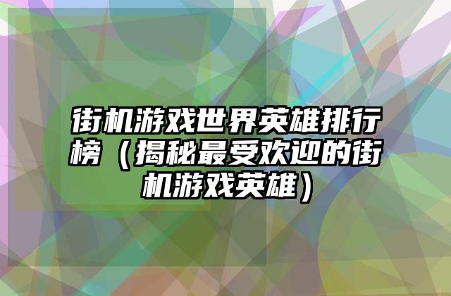 街机游戏世界英雄排行榜（揭秘最受欢迎的街机游戏英雄）