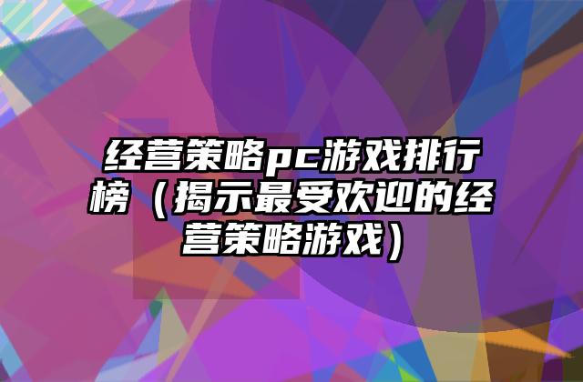 经营策略pc游戏排行榜（揭示最受欢迎的经营策略游戏）