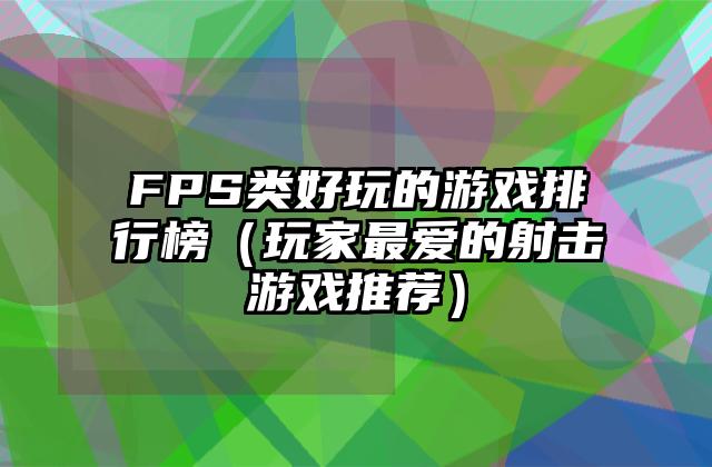 FPS类好玩的游戏排行榜（玩家最爱的射击游戏推荐）