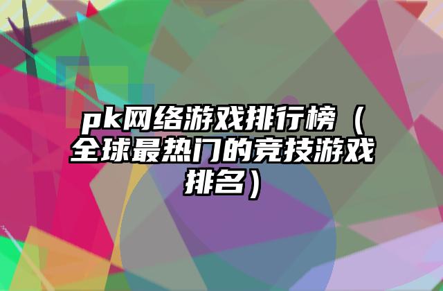 pk网络游戏排行榜（全球最热门的竞技游戏排名）