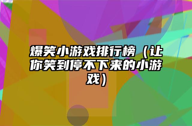 爆笑小游戏排行榜（让你笑到停不下来的小游戏）