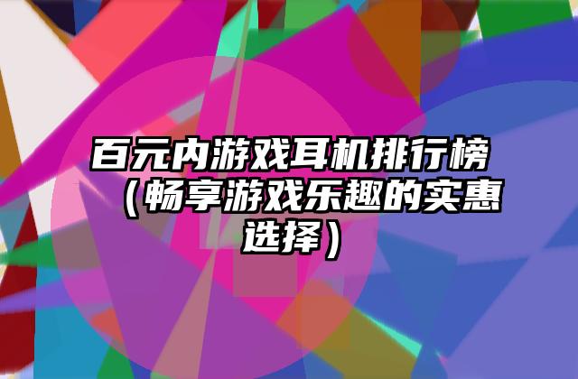 百元内游戏耳机排行榜（畅享游戏乐趣的实惠选择）