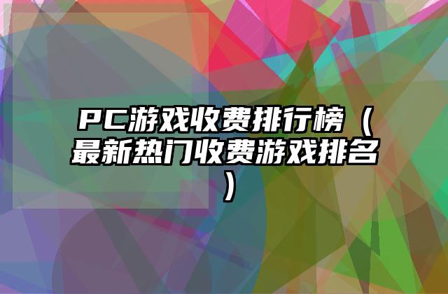 PC游戏收费排行榜（最新热门收费游戏排名）